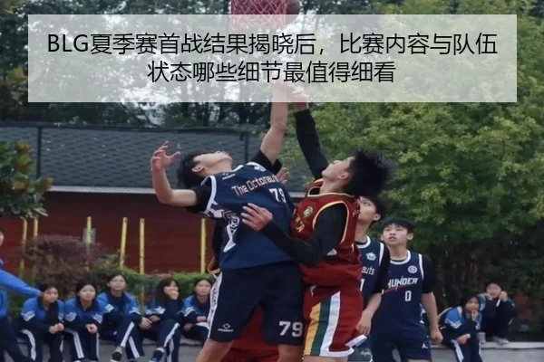 BLG夏季赛首战结果揭晓后，比赛内容与队伍状态哪些细节最值得细看