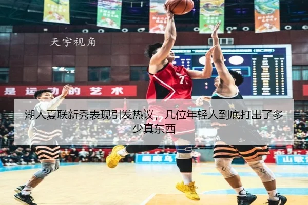 湖人夏联新秀表现引发热议，几位年轻人到底打出了多少真东西 - Sina Sports
